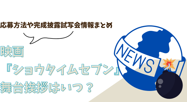 映画『ショウタイムセブン』の舞台挨拶はいつ？応募方法や完成披露試写会情報まとめ.