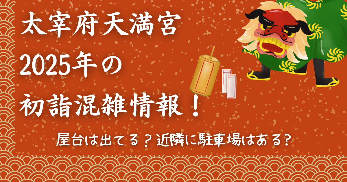 太宰府天満宮2025年の初詣混雑情報！屋台は出てる？近隣に駐車場はある?